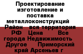 Проектирование,изготовление и поставка металлоконструкций › Район ­ вся территория РФ › Цена ­ 1 - Все города Недвижимость » Другое   . Приморский край,Арсеньев г.
